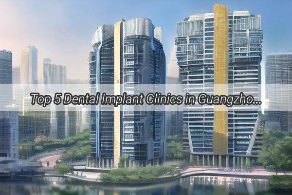 Top 5 Dental Implant Clinics in Guangzhou Your Ultimate Guide to Tooth Replacement Excellence